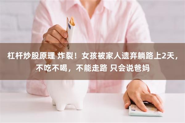 杠杆炒股原理 炸裂！女孩被家人遗弃躺路上2天，不吃不喝，不能走路 只会说爸妈