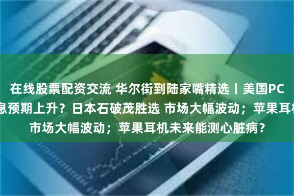 在线股票配资交流 华尔街到陆家嘴精选丨美国PCE通胀指标降温 降息预期上升？日本石破茂胜选 市场大幅波动；苹果耳机未来能测心脏病？