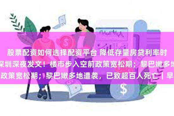 股票配资如何选择配资平台 降低存量房贷利率时间明确；上海、广州、深圳深夜发文！楼市步入空前政策宽松期；黎巴嫩多地遭袭，已致超百人死亡｜早报