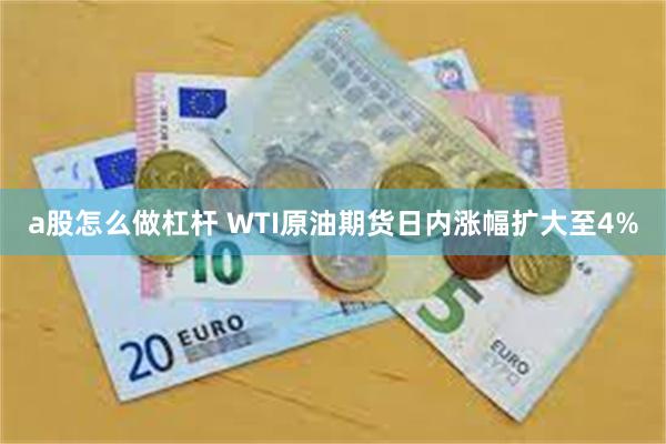 a股怎么做杠杆 WTI原油期货日内涨幅扩大至4%