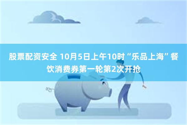 股票配资安全 10月5日上午10时“乐品上海”餐饮消费券第一轮第2次开抢