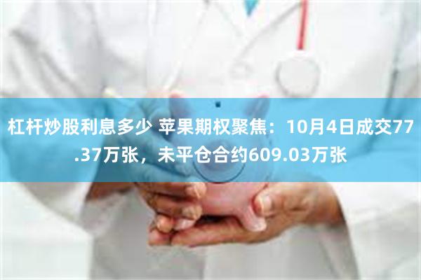 杠杆炒股利息多少 苹果期权聚焦：10月4日成交77.37万张，未平仓合约609.03万张