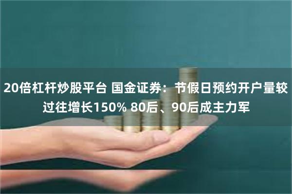 20倍杠杆炒股平台 国金证券：节假日预约开户量较过往增长150% 80后、90后成主力军