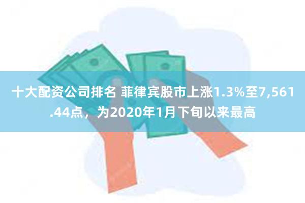 十大配资公司排名 菲律宾股市上涨1.3%至7,561.44点，为2020年1月下旬以来最高