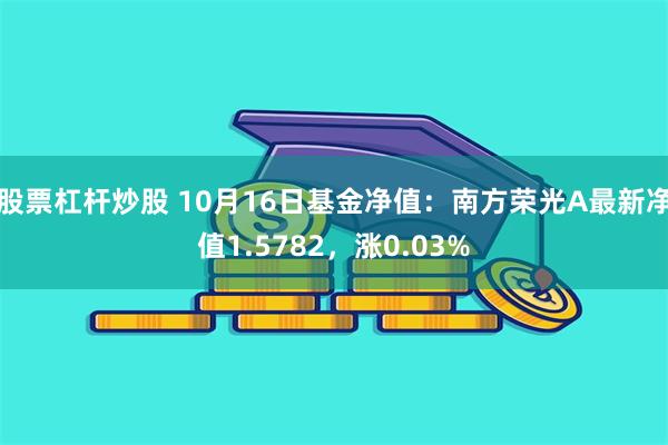 股票杠杆炒股 10月16日基金净值：南方荣光A最新净值1.5782，涨0.03%