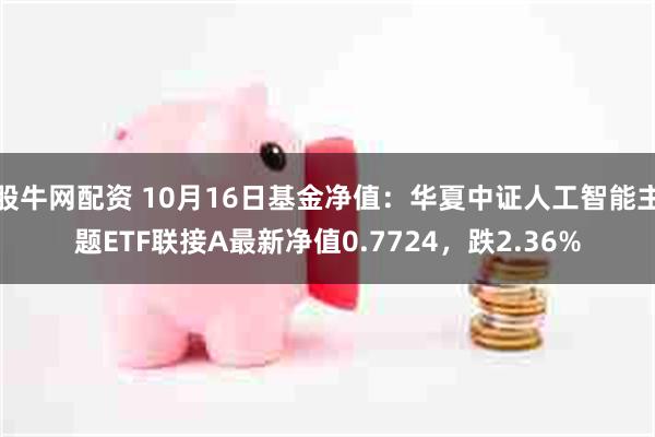 股牛网配资 10月16日基金净值：华夏中证人工智能主题ETF联接A最新净值0.7724，跌2.36%