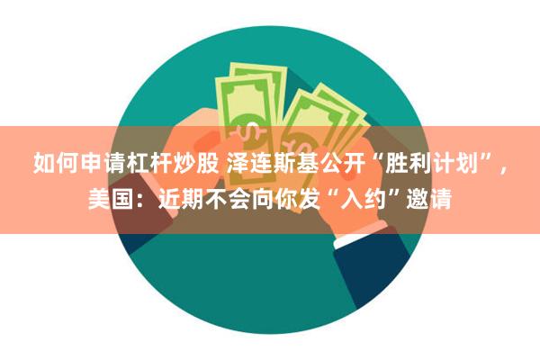 如何申请杠杆炒股 泽连斯基公开“胜利计划”，美国：近期不会向你发“入约”邀请