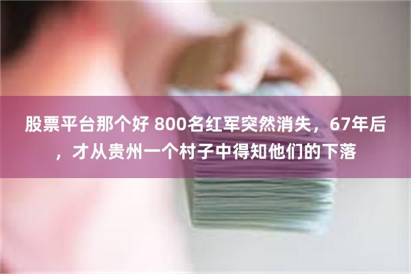 股票平台那个好 800名红军突然消失，67年后，才从贵州一个村子中得知他们的下落