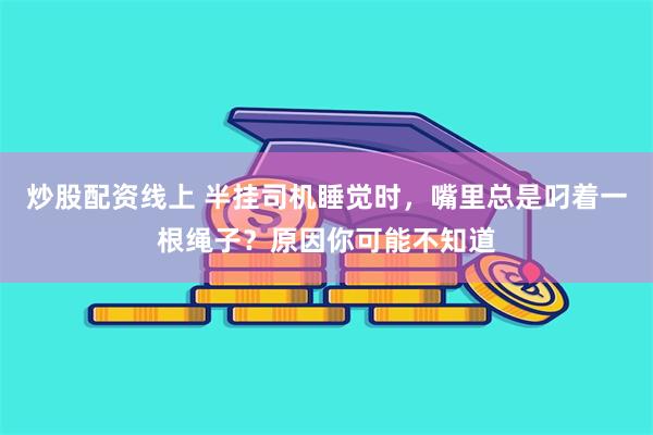 炒股配资线上 半挂司机睡觉时，嘴里总是叼着一根绳子？原因你可能不知道