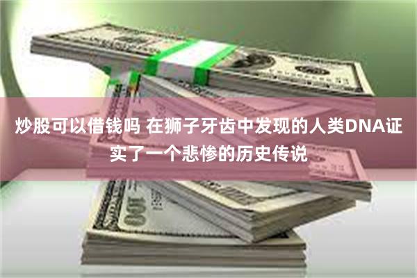 炒股可以借钱吗 在狮子牙齿中发现的人类DNA证实了一个悲惨的历史传说