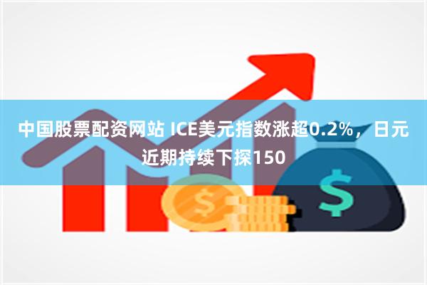 中国股票配资网站 ICE美元指数涨超0.2%，日元近期持续下探150