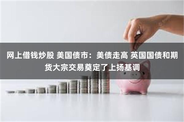 网上借钱炒股 美国债市：美债走高 英国国债和期货大宗交易奠定了上扬基调