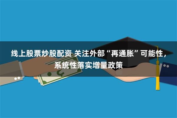 线上股票炒股配资 关注外部“再通胀”可能性，系统性落实增量政策