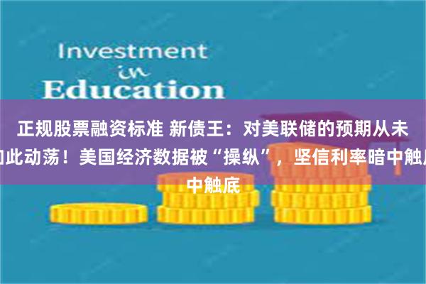 正规股票融资标准 新债王：对美联储的预期从未如此动荡！美国经济数据被“操纵”，坚信利率暗中触底