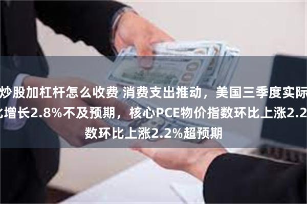 炒股加杠杆怎么收费 消费支出推动，美国三季度实际GDP环比增长2.8%不及预期，核心PCE物价指数环比上涨2.2%超预期