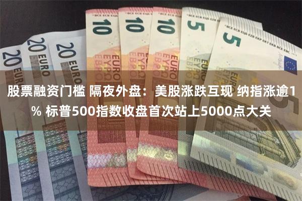 股票融资门槛 隔夜外盘：美股涨跌互现 纳指涨逾1% 标普500指数收盘首次站上5000点大关