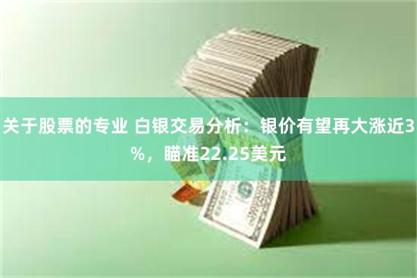 关于股票的专业 白银交易分析：银价有望再大涨近3%，瞄准22.25美元