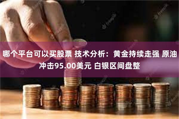 哪个平台可以买股票 技术分析：黄金持续走强 原油冲击95.00美元 白银区间盘整