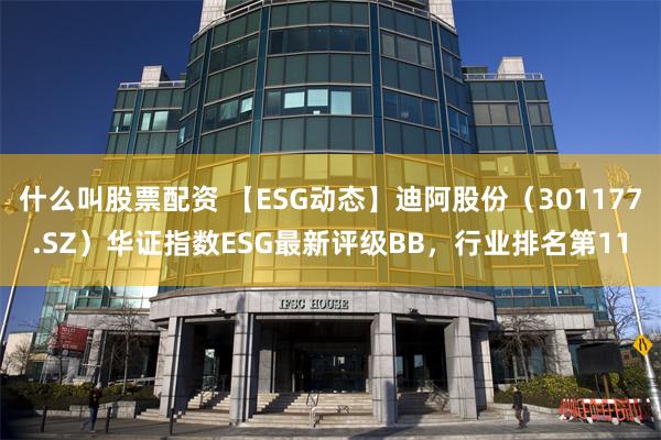 什么叫股票配资 【ESG动态】迪阿股份（301177.SZ）华证指数ESG最新评级BB，行业排名第11