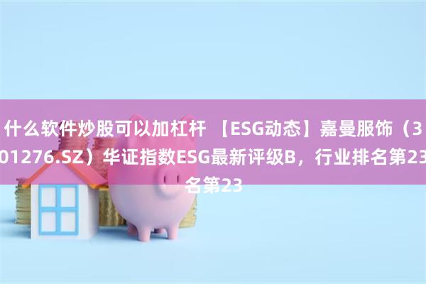 什么软件炒股可以加杠杆 【ESG动态】嘉曼服饰（301276.SZ）华证指数ESG最新评级B，行业排名第23