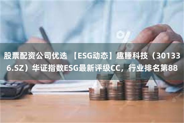 股票配资公司优选 【ESG动态】趣睡科技（301336.SZ）华证指数ESG最新评级CC，行业排名第88