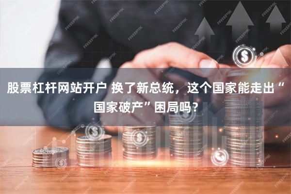 股票杠杆网站开户 换了新总统，这个国家能走出“国家破产”困局吗？