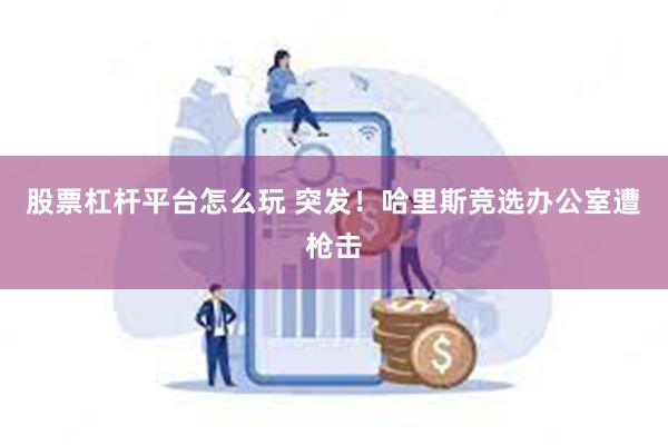 股票杠杆平台怎么玩 突发！哈里斯竞选办公室遭枪击