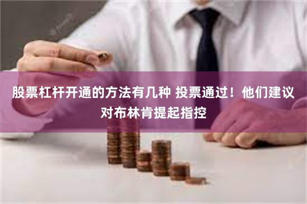 股票杠杆开通的方法有几种 投票通过！他们建议对布林肯提起指控