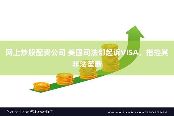 网上炒股配资公司 美国司法部起诉VISA，指控其非法垄断