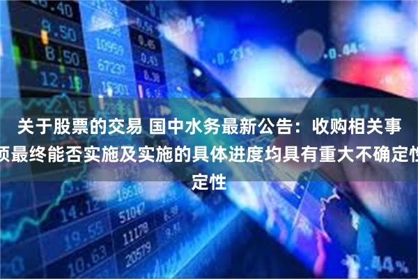 关于股票的交易 国中水务最新公告：收购相关事项最终能否实施及实施的具体进度均具有重大不确定性