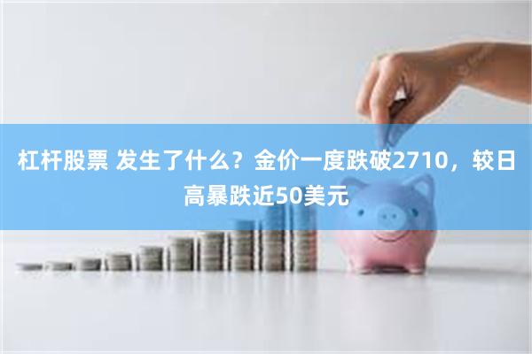 杠杆股票 发生了什么？金价一度跌破2710，较日高暴跌近50美元