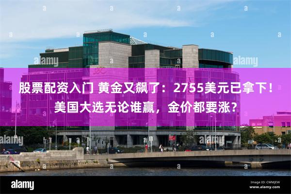 股票配资入门 黄金又飙了：2755美元已拿下！美国大选无论谁赢，金价都要涨？