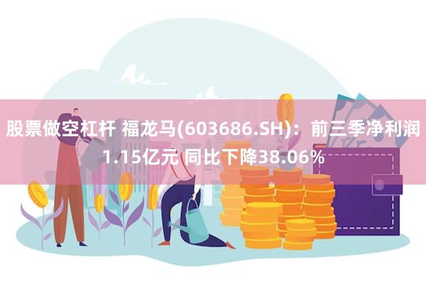 股票做空杠杆 福龙马(603686.SH)：前三季净利润1.15亿元 同比下降38.06%