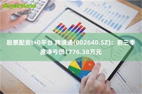 股票配资t+0平台 跨境通(002640.SZ)：前三季度净亏损1776.38万元