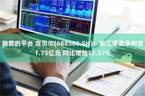 股票的平台 吉贝尔(688566.SH)：前三季度净利润1.75亿元 同比增加12.57%