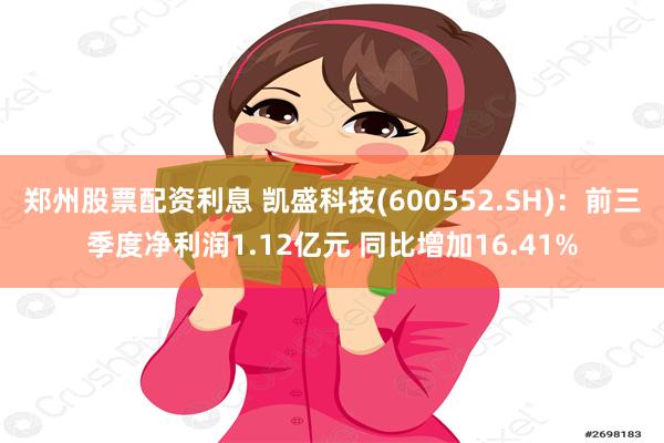 郑州股票配资利息 凯盛科技(600552.SH)：前三季度净利润1.12亿元 同比增加16.41%