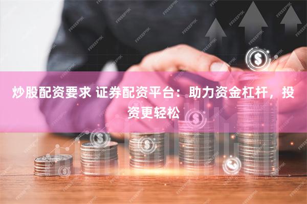 炒股配资要求 证券配资平台：助力资金杠杆，投资更轻松