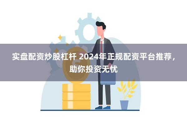 实盘配资炒股杠杆 2024年正规配资平台推荐，助你投资无忧