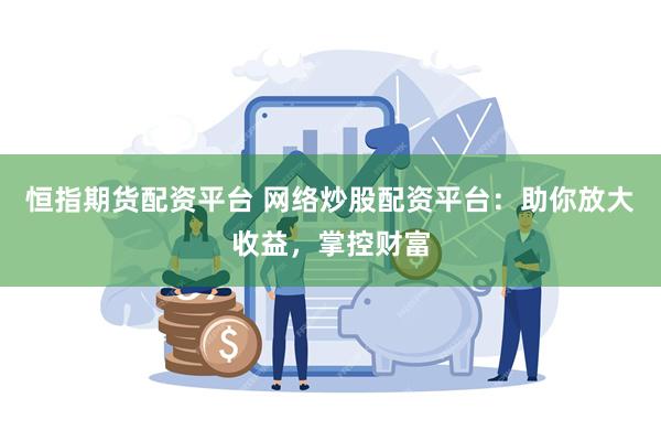 恒指期货配资平台 网络炒股配资平台：助你放大收益，掌控财富