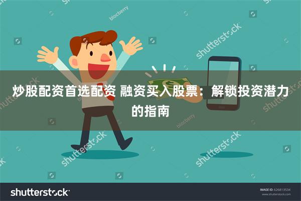 炒股配资首选配资 融资买入股票：解锁投资潜力的指南