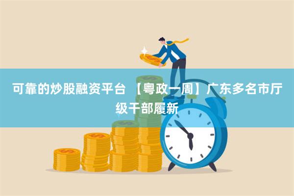 可靠的炒股融资平台 【粤政一周】广东多名市厅级干部履新