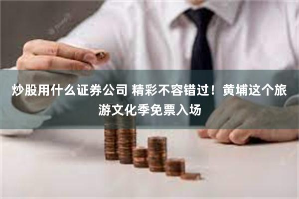 炒股用什么证券公司 精彩不容错过！黄埔这个旅游文化季免票入场