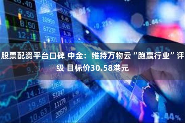 股票配资平台口碑 中金：维持万物云“跑赢行业”评级 目标价30.58港元