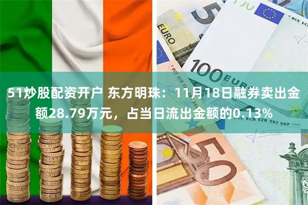 51炒股配资开户 东方明珠：11月18日融券卖出金额28.79万元，占当日流出金额的0.13%