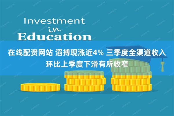 在线配资网站 滔搏现涨近4% 三季度全渠道收入环比上季度下滑有所收窄