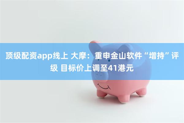 顶级配资app线上 大摩：重申金山软件“增持”评级 目标价上调至41港元