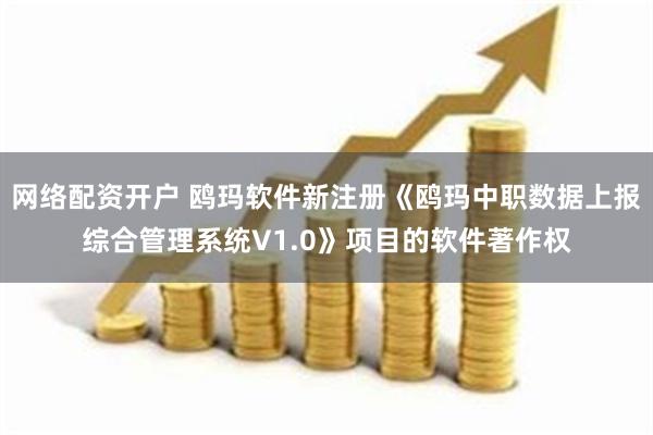 网络配资开户 鸥玛软件新注册《鸥玛中职数据上报综合管理系统V1.0》项目的软件著作权