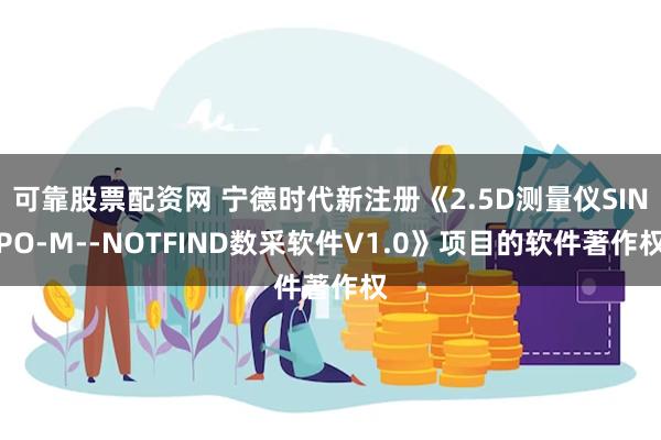 可靠股票配资网 宁德时代新注册《2.5D测量仪SINPO-M--NOTFIND数采软件V1.0》项目的软件著作权