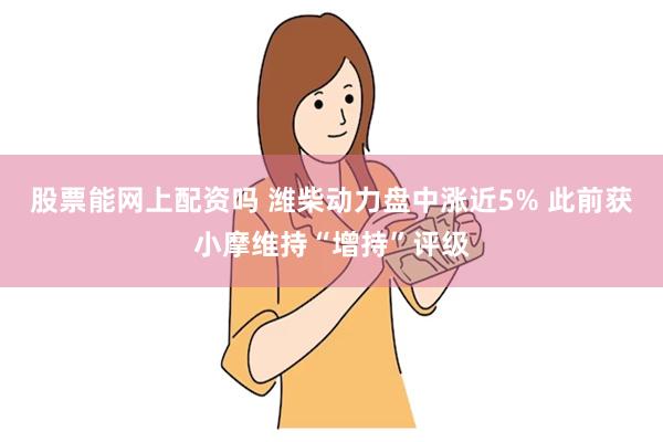 股票能网上配资吗 潍柴动力盘中涨近5% 此前获小摩维持“增持”评级