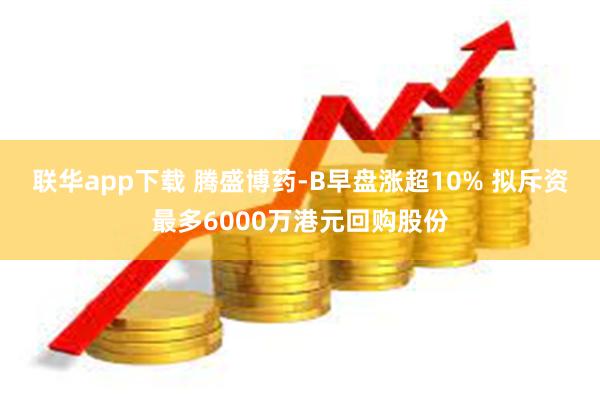 联华app下载 腾盛博药-B早盘涨超10% 拟斥资最多6000万港元回购股份